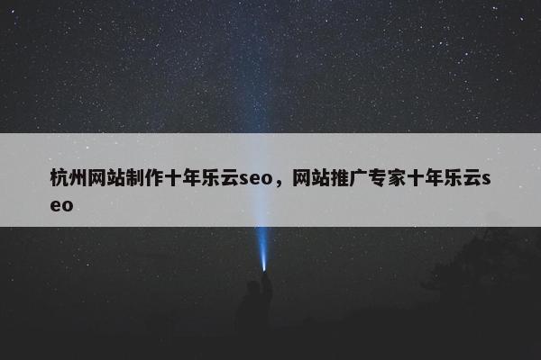 杭州网站制作十年乐云seo，网站推广专家十年乐云seo