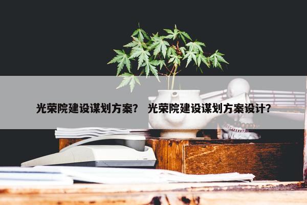 光荣院建设谋划方案？ 光荣院建设谋划方案设计？
