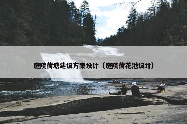 庭院荷塘建设方案设计（庭院荷花池设计）