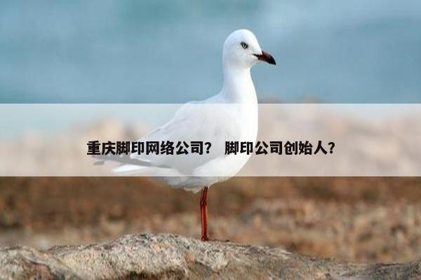 重庆脚印网络公司？ 脚印公司创始人？