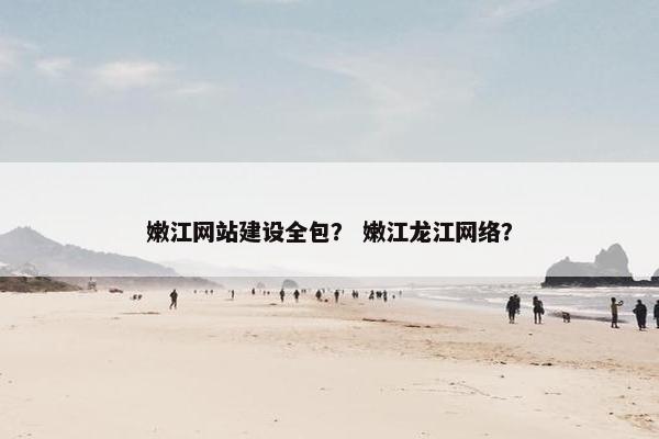 嫩江网站建设全包？ 嫩江龙江网络？