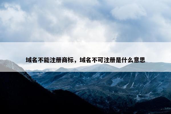 域名不能注册商标，域名不可注册是什么意思