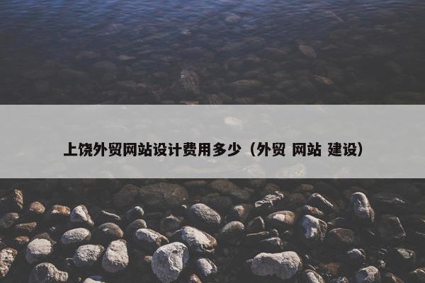 上饶外贸网站设计费用多少（外贸 网站 建设）
