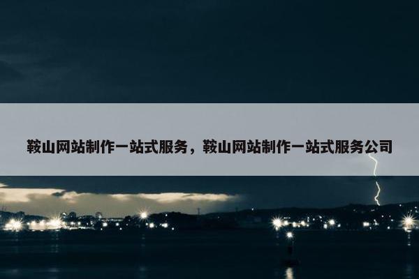 鞍山网站制作一站式服务，鞍山网站制作一站式服务公司