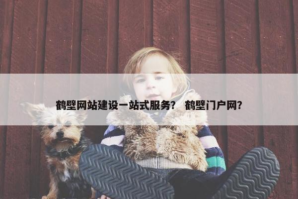 鹤壁网站建设一站式服务？ 鹤壁门户网？