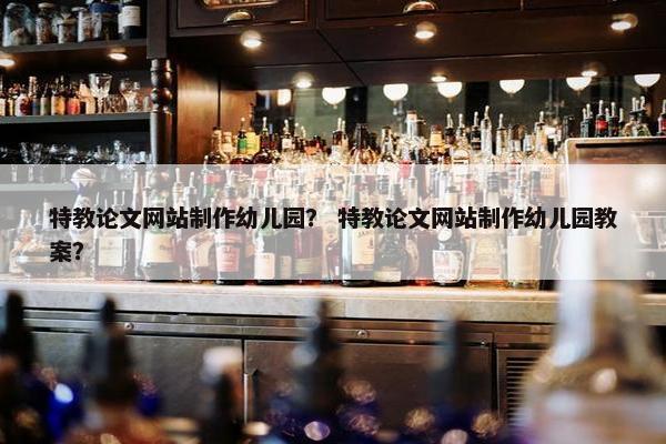 特教论文网站制作幼儿园？ 特教论文网站制作幼儿园教案？