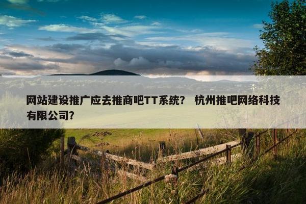 网站建设推广应去推商吧TT系统？ 杭州推吧网络科技有限公司？
