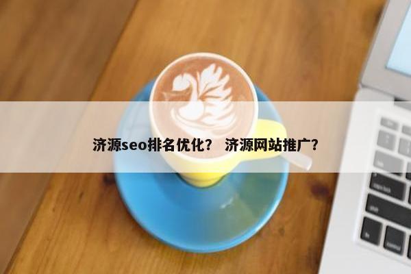 济源seo排名优化？ 济源网站推广？