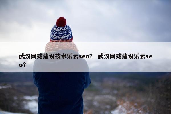 武汉网站建设技术乐云seo？ 武汉网站建设乐云seo？