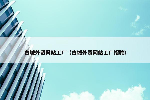 白城外贸网站工厂（白城外贸网站工厂招聘）