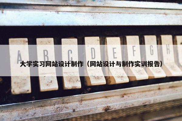 大学实习网站设计制作（网站设计与制作实训报告）