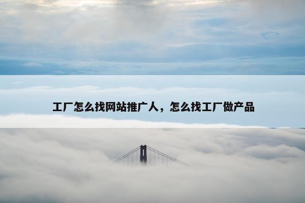 工厂怎么找网站推广人，怎么找工厂做产品