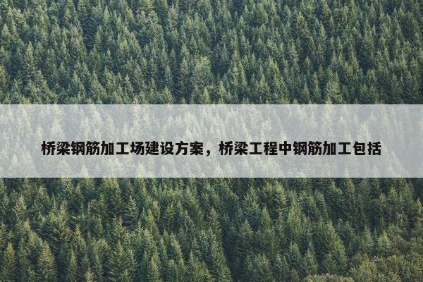桥梁钢筋加工场建设方案，桥梁工程中钢筋加工包括