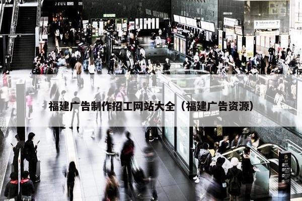 福建广告制作招工网站大全（福建广告资源）