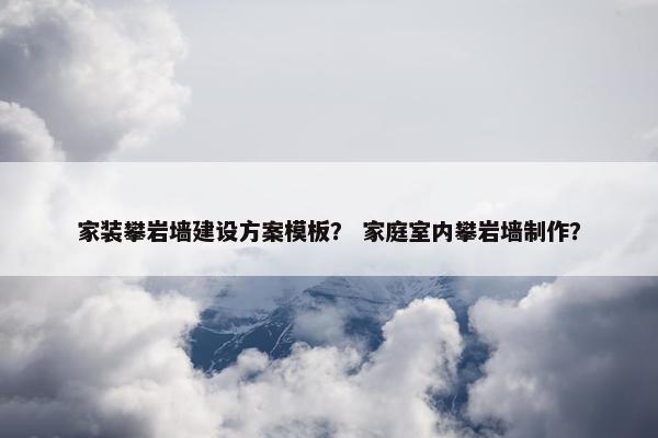 家装攀岩墙建设方案模板？ 家庭室内攀岩墙制作？