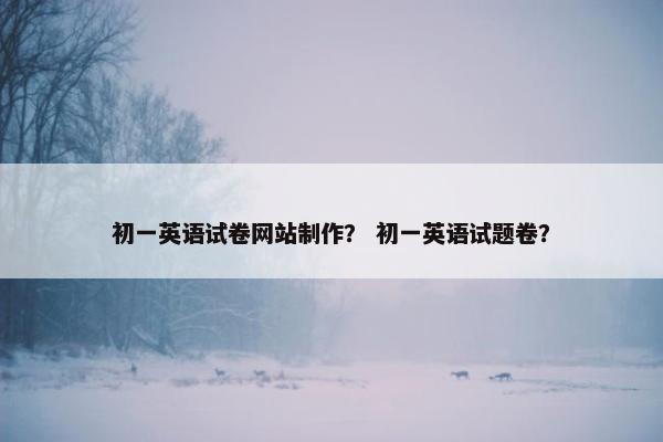 初一英语试卷网站制作？ 初一英语试题卷？