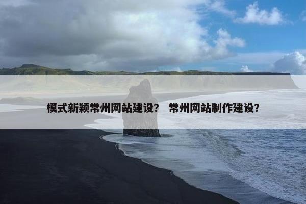 模式新颖常州网站建设？ 常州网站制作建设？
