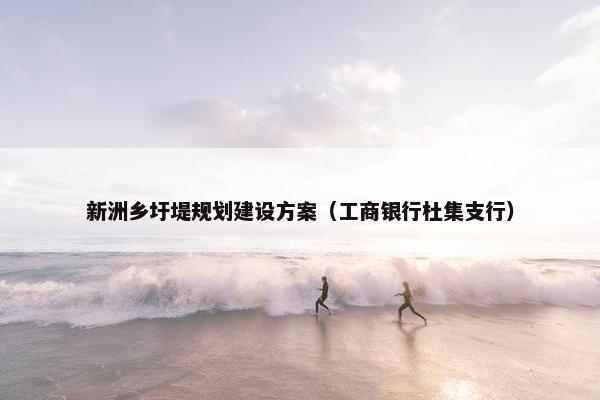新洲乡圩堤规划建设方案（工商银行杜集支行）