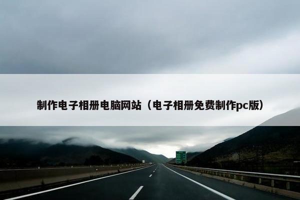 制作电子相册电脑网站（电子相册免费制作pc版）