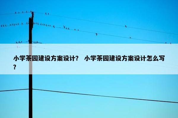 小学茶园建设方案设计？ 小学茶园建设方案设计怎么写？