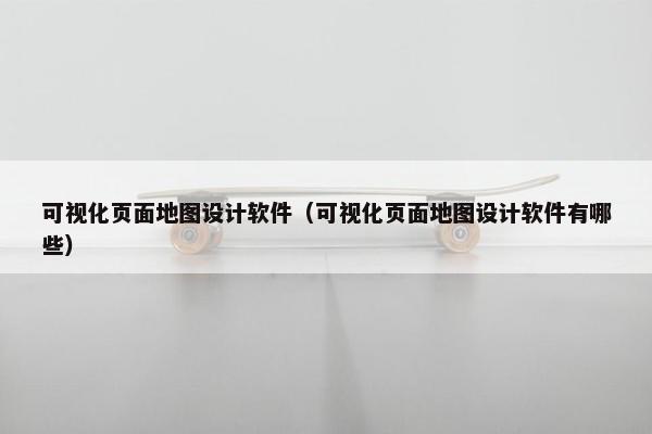 可视化页面地图设计软件（可视化页面地图设计软件有哪些）