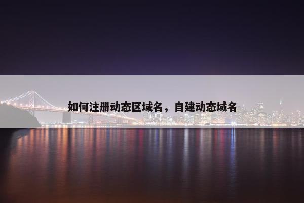 如何注册动态区域名，自建动态域名