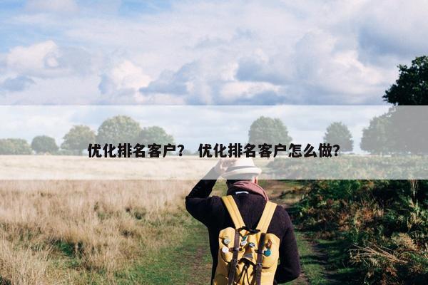 优化排名客户？ 优化排名客户怎么做？