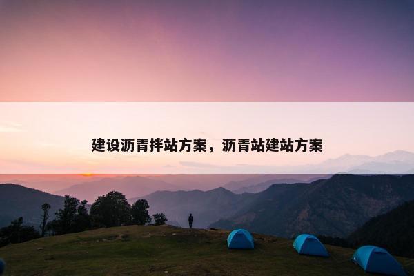 建设沥青拌站方案，沥青站建站方案