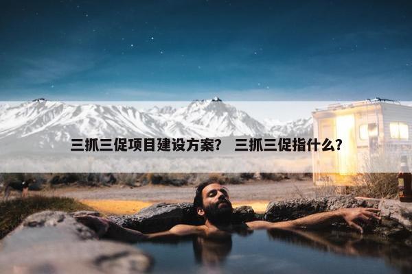 三抓三促项目建设方案？ 三抓三促指什么？