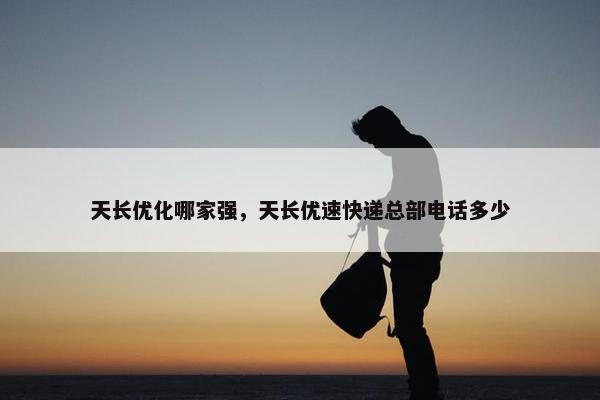 天长优化哪家强，天长优速快递总部电话多少