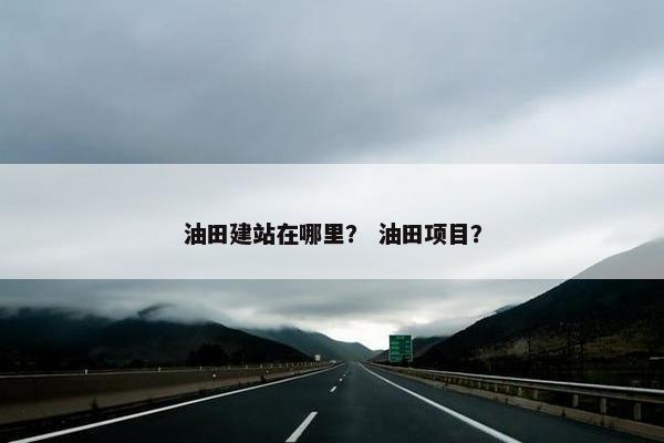 油田建站在哪里？ 油田项目？
