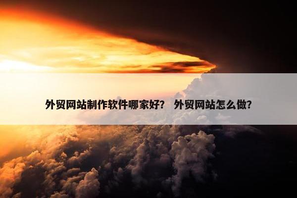 外贸网站制作软件哪家好？ 外贸网站怎么做？