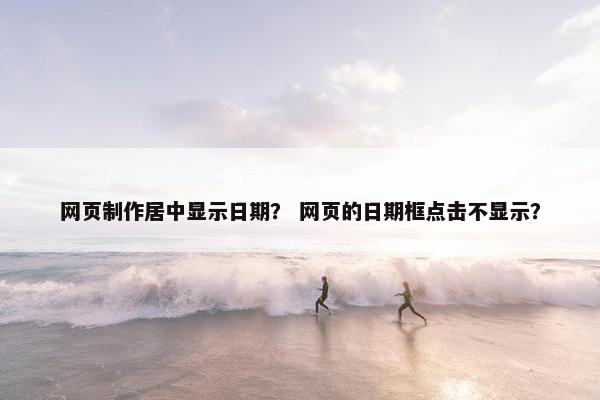 网页制作居中显示日期？ 网页的日期框点击不显示？