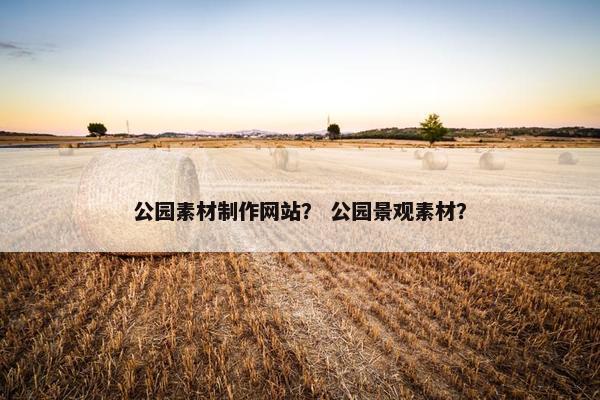 公园素材制作网站？ 公园景观素材？