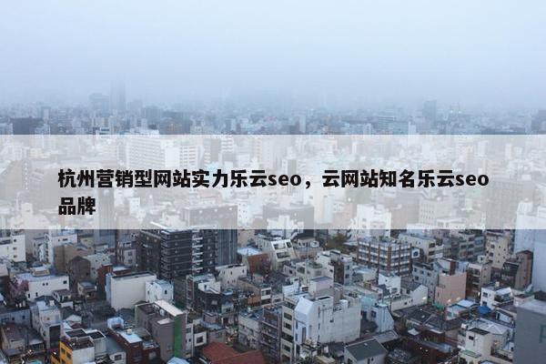 杭州营销型网站实力乐云seo，云网站知名乐云seo品牌