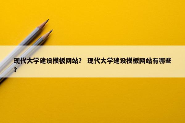 现代大学建设模板网站？ 现代大学建设模板网站有哪些？