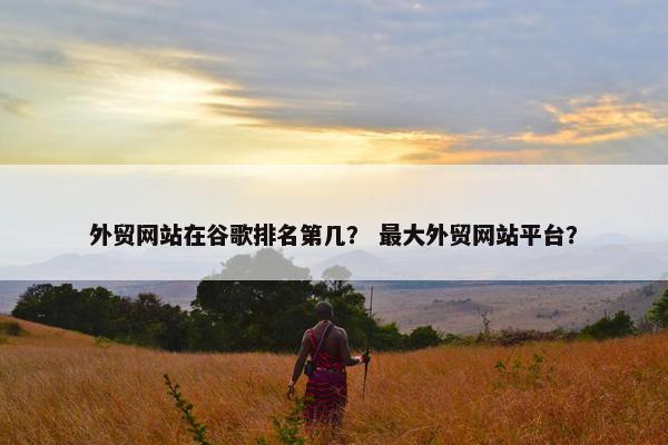 外贸网站在谷歌排名第几？ 最大外贸网站平台？