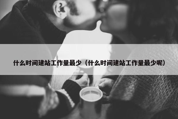 什么时间建站工作量最少（什么时间建站工作量最少呢）