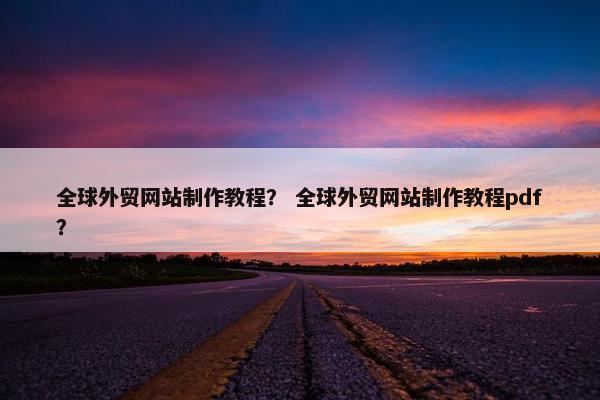 全球外贸网站制作教程？ 全球外贸网站制作教程pdf？