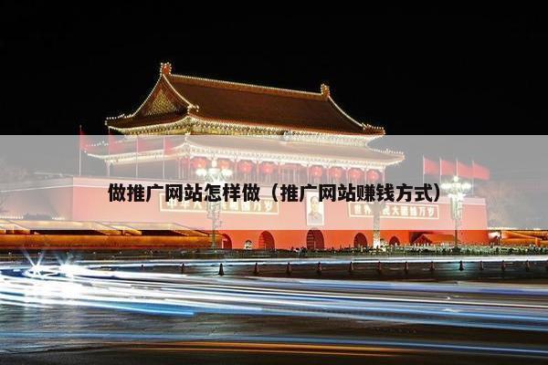 做推广网站怎样做（推广网站赚钱方式）