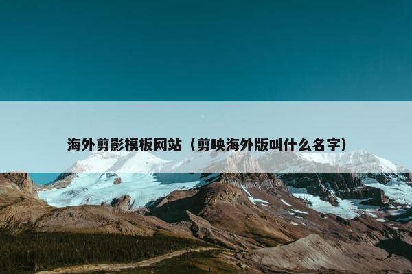 海外剪影模板网站（剪映海外版叫什么名字）