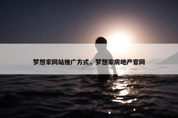 梦想家网站推广方式，梦想家房地产官网