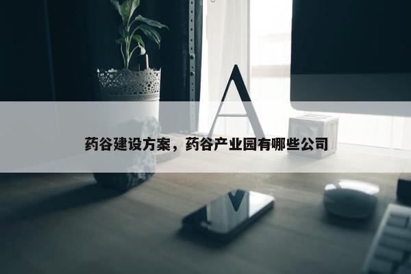 药谷建设方案，药谷产业园有哪些公司