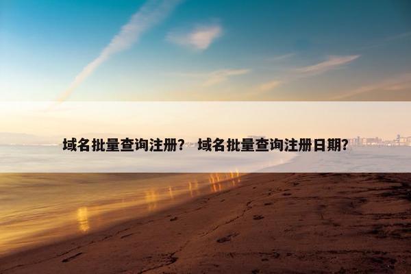 域名批量查询注册？ 域名批量查询注册日期？