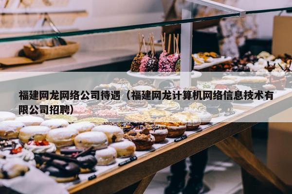 福建网龙网络公司待遇（福建网龙计算机网络信息技术有限公司招聘）