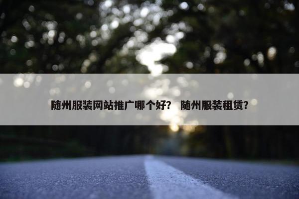 随州服装网站推广哪个好？ 随州服装租赁？