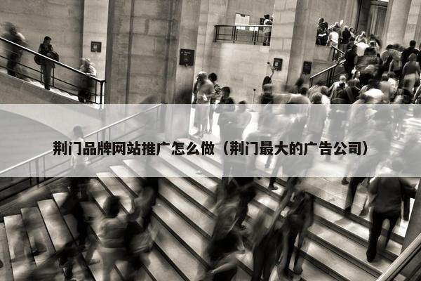 荆门品牌网站推广怎么做（荆门最大的广告公司）