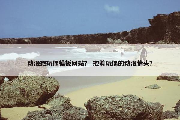 动漫抱玩偶模板网站？ 抱着玩偶的动漫情头？