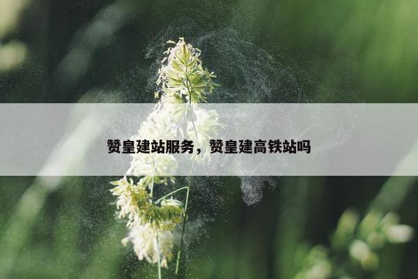赞皇建站服务，赞皇建高铁站吗