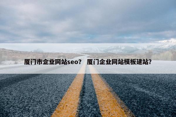 厦门市企业网站seo？ 厦门企业网站模板建站？